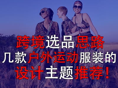 跨境選品思路，幾款戶外運(yùn)動(dòng)服裝的設(shè)計(jì)主題推薦！