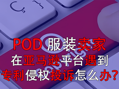 POD服裝賣家在亞馬遜平臺遇到專利侵權(quán)投訴怎么辦？
