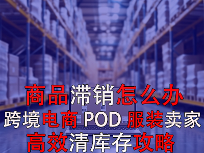 商品滯銷怎么辦？跨境電商POD服裝賣家高效清庫存攻略
