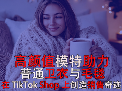 高顏值模特助力，普通衛(wèi)衣與毛毯在TikTok Shop上創(chuàng)造銷售奇跡