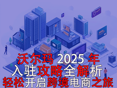 沃爾瑪2025年入駐攻略全解析，輕松開啟跨境電商之旅