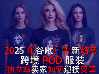 2025年谷歌廣告新趨勢(shì)：跨境POD服裝獨(dú)立站賣家如何迎接變革？