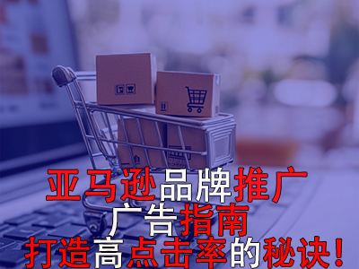 亞馬遜品牌推廣廣告指南：打造高點(diǎn)擊率的秘訣！