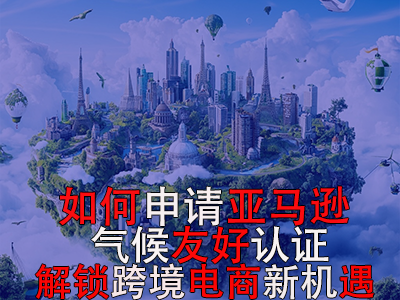 如何申請(qǐng)亞馬遜氣候友好認(rèn)證？解鎖跨境電商新機(jī)遇